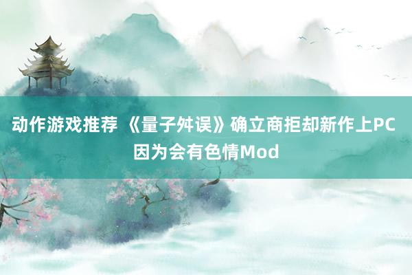 动作游戏推荐 《量子舛误》确立商拒却新作上PC 因为会有色情Mod