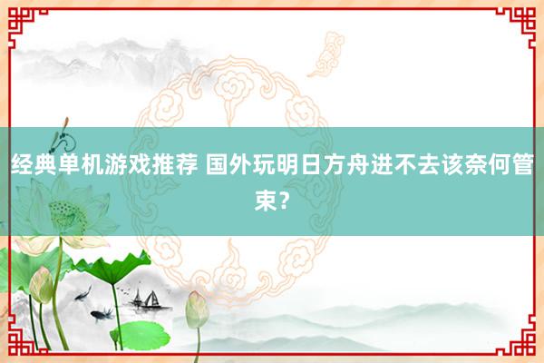 经典单机游戏推荐 国外玩明日方舟进不去该奈何管束？