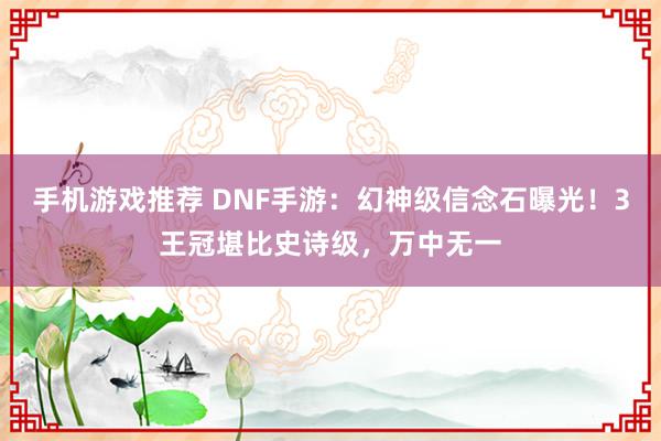 手机游戏推荐 DNF手游：幻神级信念石曝光！3王冠堪比史诗级，万中无一