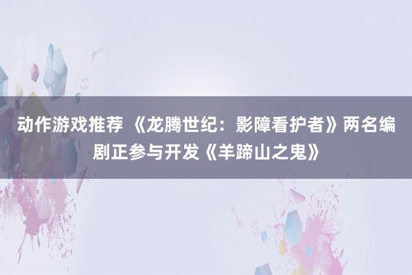 动作游戏推荐 《龙腾世纪：影障看护者》两名编剧正参与开发《羊