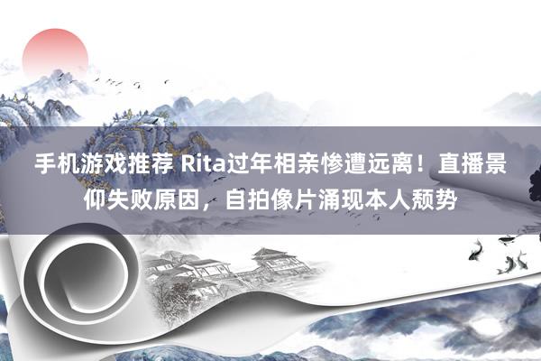 手机游戏推荐 Rita过年相亲惨遭远离！直播景仰失败原因，自