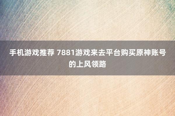 手机游戏推荐 7881游戏来去平台购买原神账号的上风领路