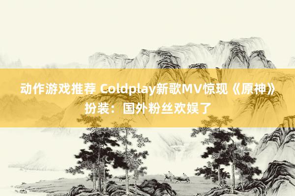 动作游戏推荐 Coldplay新歌MV惊现《原神》扮装：国外粉丝欢娱了