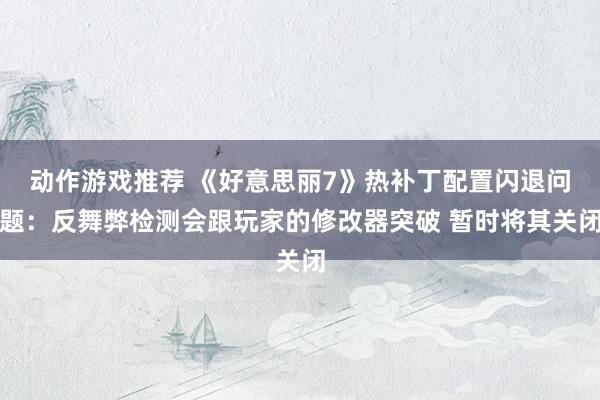 动作游戏推荐 《好意思丽7》热补丁配置闪退问题：反舞弊检测会跟玩家的修改器突破 暂时将其关闭