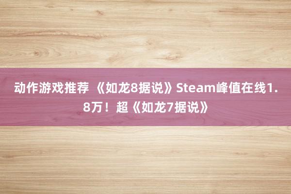 动作游戏推荐 《如龙8据说》Steam峰值在线1.8万！超《如龙7据说》