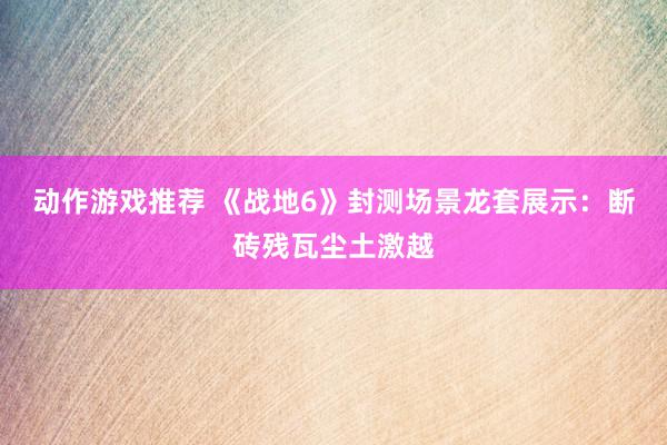 动作游戏推荐 《战地6》封测场景龙套展示：断砖残瓦尘土激越