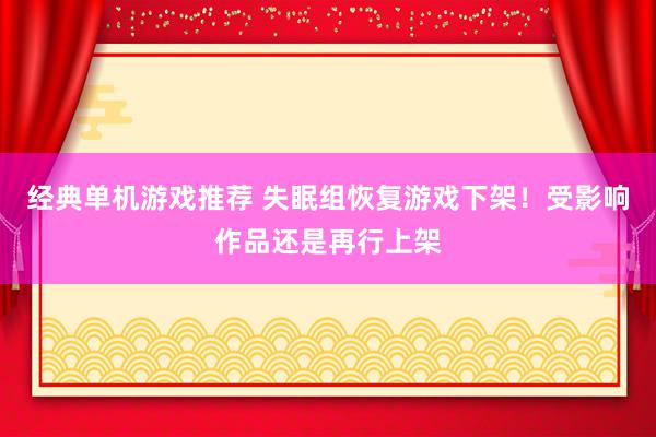 经典单机游戏推荐 失眠组恢复游戏下架！受影响作品还是再行上架