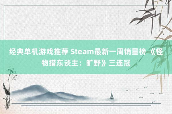 经典单机游戏推荐 Steam最新一周销量榜 《怪物猎东谈主：