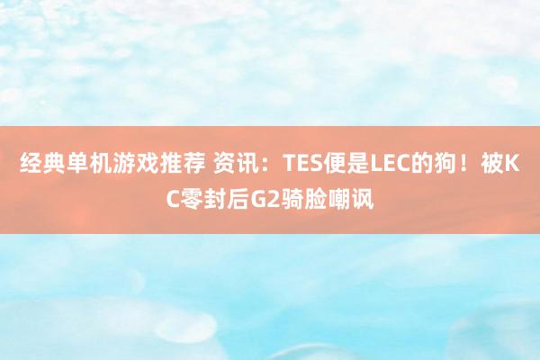 经典单机游戏推荐 资讯：TES便是LEC的狗！被KC零封后G